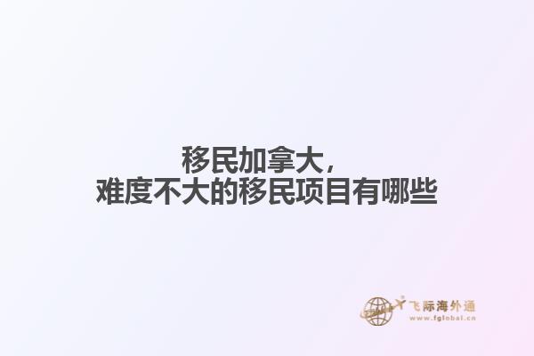 移民加拿大，難度不大的移民項目有哪些