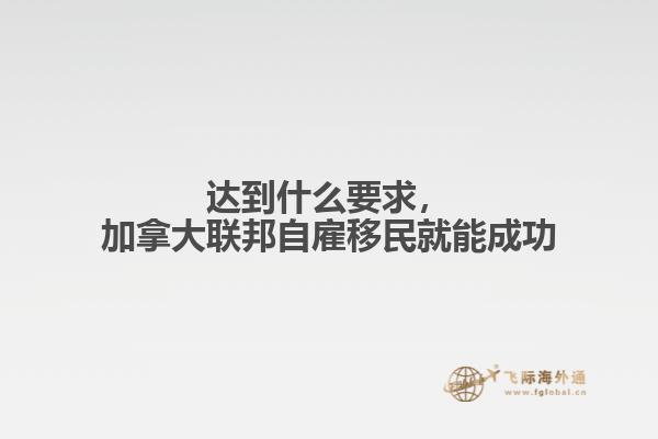 達到什么要求，加拿大聯(lián)邦自雇移民就能成功