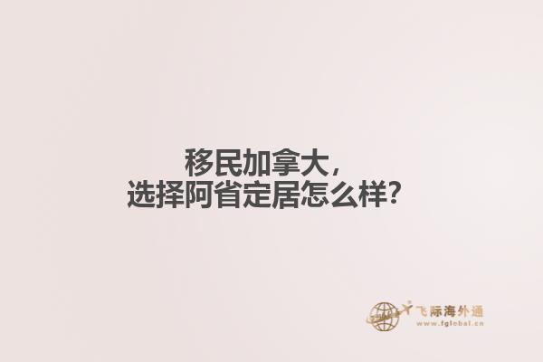 移民加拿大，選擇阿省定居怎么樣？