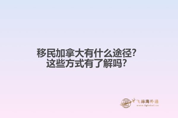 移民加拿大有什么途徑？這些方式有了解嗎？