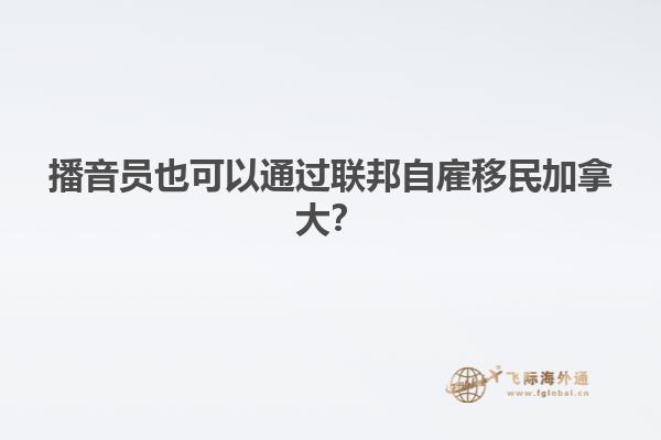 播音員也可以通過聯(lián)邦自雇移民加拿大？