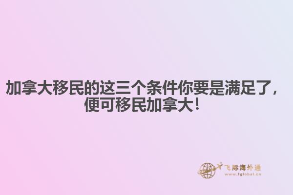 加拿大移民的這三個條件你要是滿足了，便可移民加拿大！