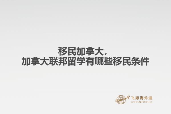 移民加拿大，加拿大聯(lián)邦留學(xué)有哪些移民條件