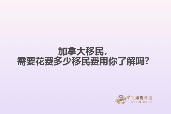 加拿大移民，需要花費多少移民費用你了解嗎？