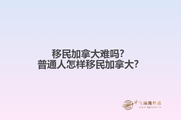 移民加拿大難嗎？普通人怎樣移民加拿大？