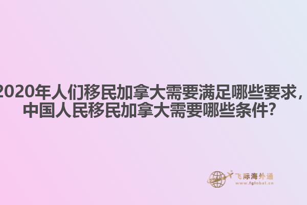 2020年人們移民加拿大需要滿足哪些要求，中國人民移民加拿大需要哪些條件？