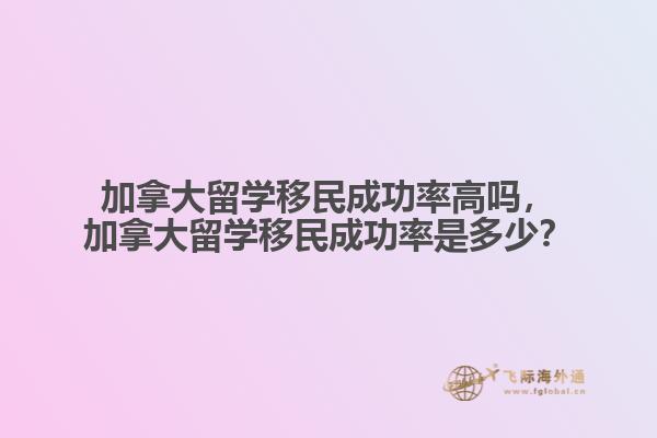 加拿大留學移民成功率高嗎，加拿大留學移民成功率是多少？