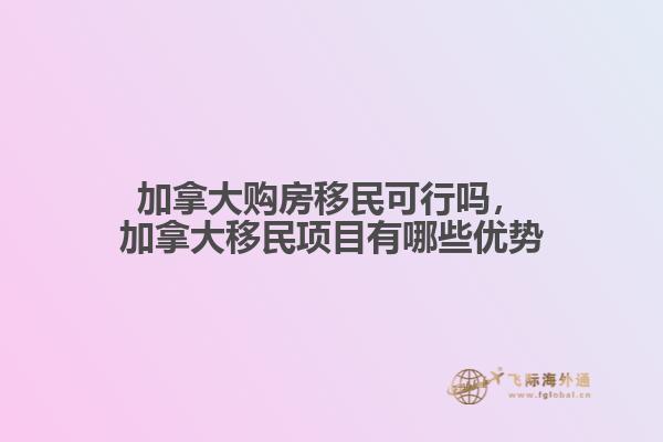 加拿大購房移民可行嗎，加拿大移民項目有哪些優(yōu)勢