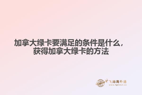 加拿大綠卡要滿足的條件是什么，獲得加拿大綠卡的方法