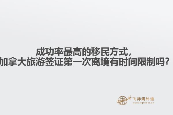 成功率最高的移民方式，加拿大旅游簽證第一次離境有時(shí)間限制嗎？