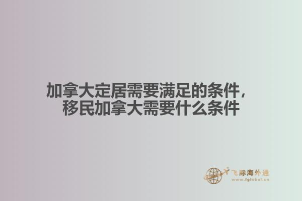加拿大定居需要滿足的條件，移民加拿大需要什么條件