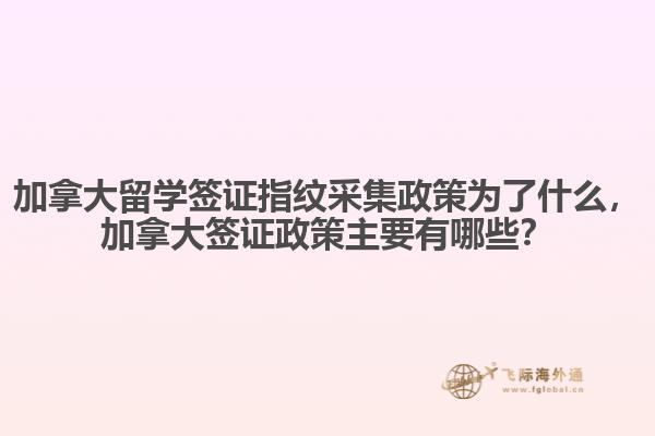 加拿大留學(xué)簽證指紋采集政策為了什么，加拿大簽證政策主要有哪些？