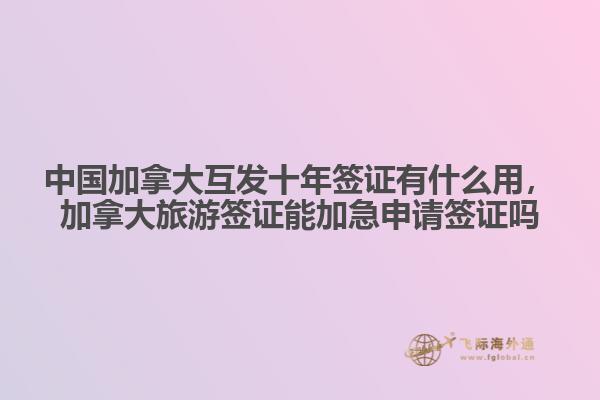 中國(guó)加拿大互發(fā)十年簽證有什么用，加拿大旅游簽證能加急申請(qǐng)簽證嗎