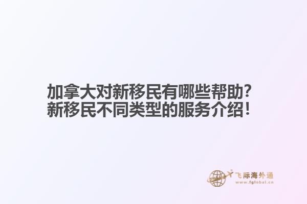 加拿大對(duì)新移民有哪些幫助？新移民不同類型的服務(wù)介紹！