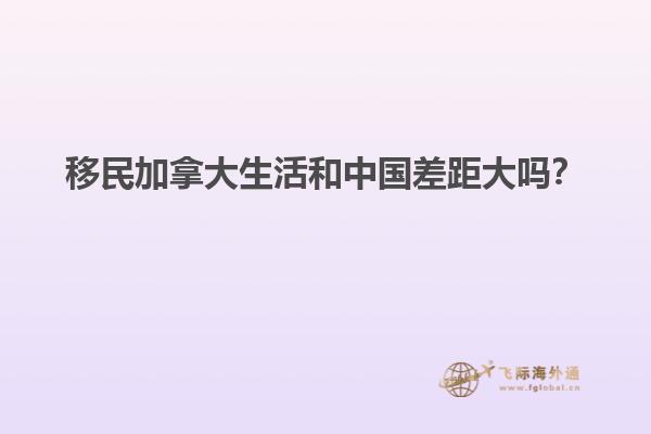 移民加拿大生活和中國差距大嗎？