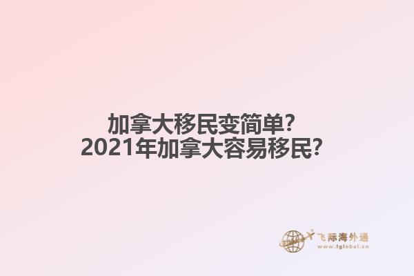 加拿大移民變簡單？2021年加拿大容易移民？