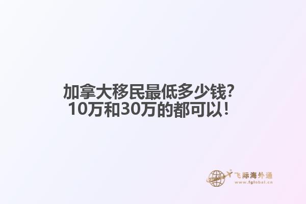 加拿大移民最低多少錢？10萬和30萬的都可以！