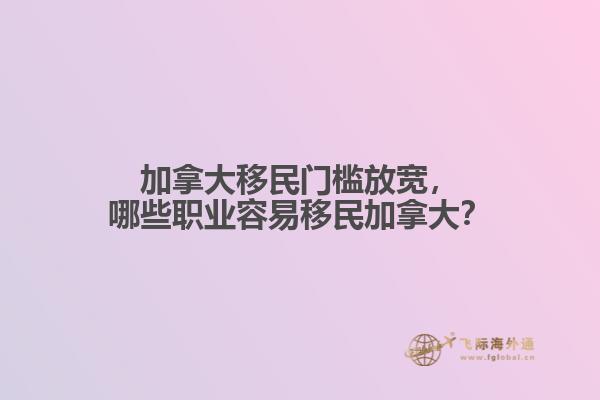 加拿大移民門檻放寬，哪些職業(yè)容易移民加拿大？
