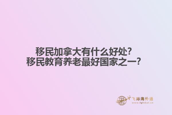 移民加拿大有什么好處？移民教育養(yǎng)老最好國家之一？