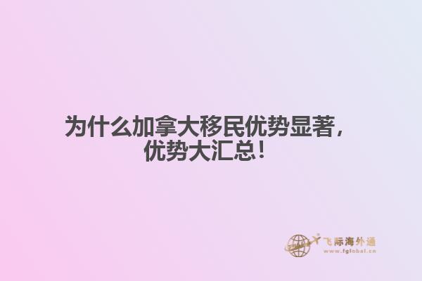為什么加拿大移民優(yōu)勢顯著，優(yōu)勢大匯總！