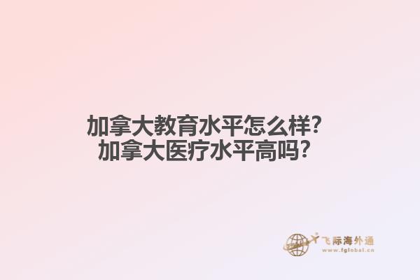 加拿大教育水平怎么樣？加拿大醫(yī)療水平高嗎？