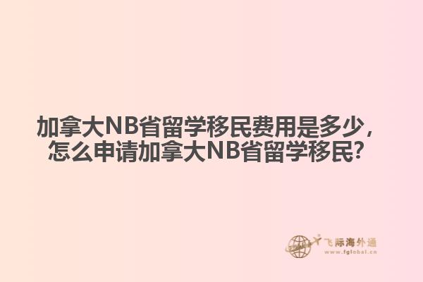 加拿大NB省留學(xué)移民費用是多少，怎么申請加拿大NB省留學(xué)移民？