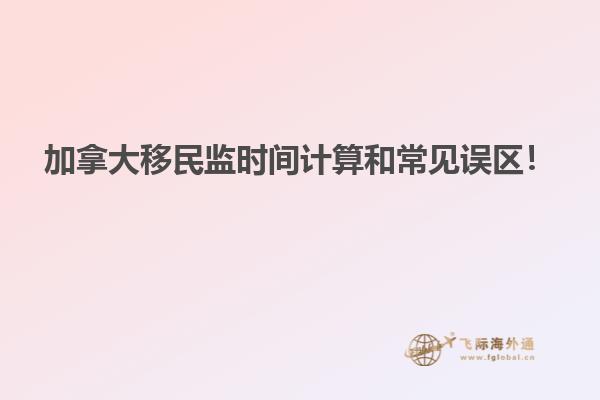 加拿大移民監(jiān)時(shí)間計(jì)算和常見誤區(qū)！