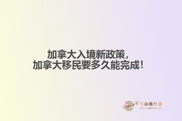 加拿大入境新政策，加拿大移民要多久能完成！