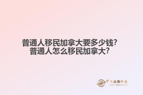普通人移民加拿大要多少錢？普通人怎么移民加拿大？