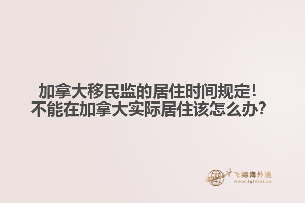 加拿大移民監(jiān)的居住時間規(guī)定！不能在加拿大實際居住該怎么辦？