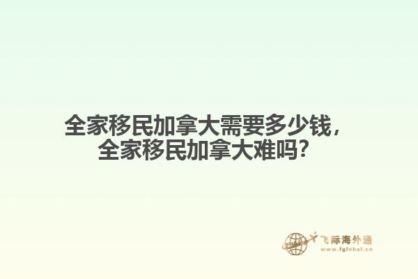 全家移民加拿大需要多少錢，全家移民加拿大難嗎？