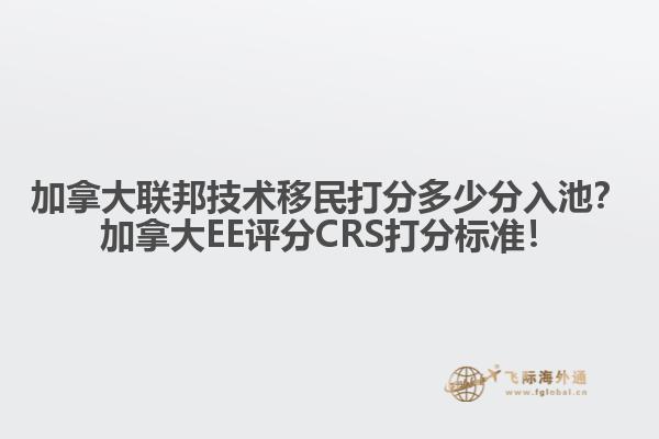 加拿大聯(lián)邦技術(shù)移民打分多少分入池？加拿大EE評分CRS打分標(biāo)準(zhǔn)！