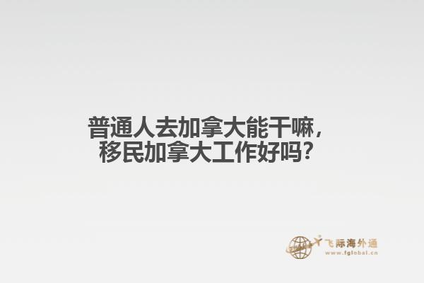 普通人去加拿大能干嘛，移民加拿大工作好嗎？