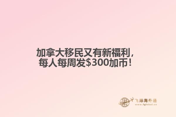 加拿大移民又有新福利，每人每周發(fā)$300加幣！