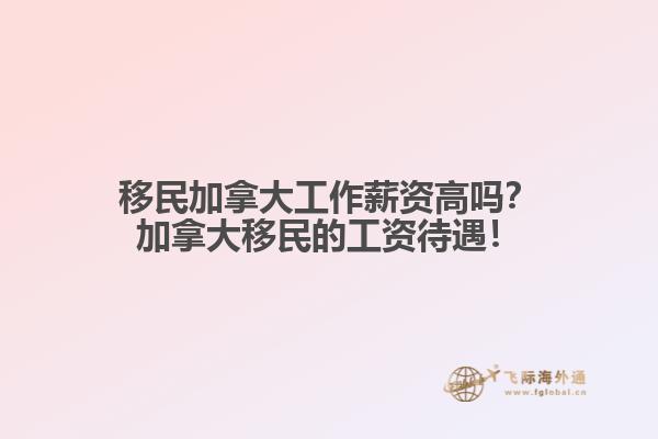 移民加拿大工作薪資高嗎？加拿大移民的工資待遇！