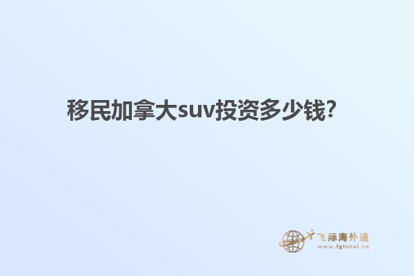 移民加拿大suv投資多少錢？