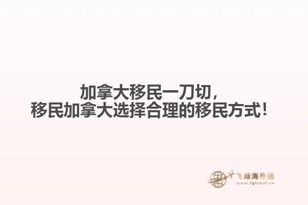 加拿大移民一刀切，移民加拿大選擇合理的移民方式！