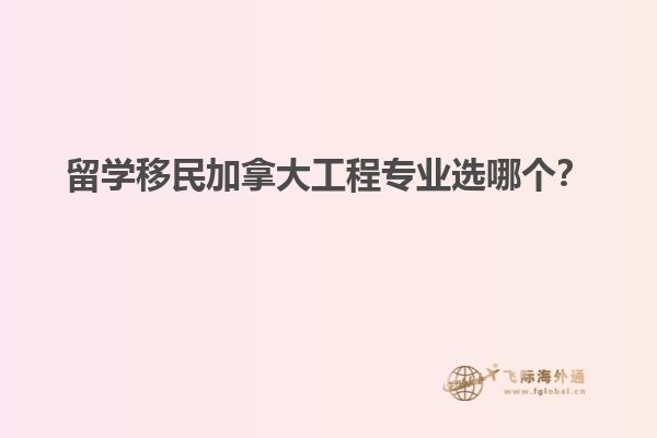 留學移民加拿大工程專業(yè)選哪個？