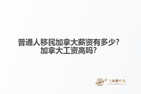 普通人移民加拿大薪資有多少？加拿大工資高嗎？