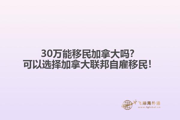 30萬(wàn)能移民加拿大嗎？可以選擇加拿大聯(lián)邦自雇移民！