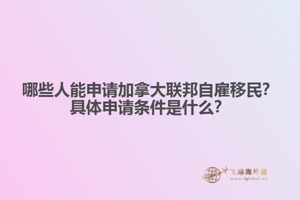 哪些人能申請(qǐng)加拿大聯(lián)邦自雇移民？具體申請(qǐng)條件是什么？