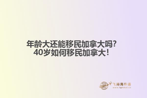 年齡大還能移民加拿大嗎？40歲如何移民加拿大！