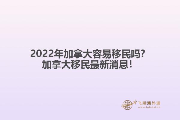 2022年加拿大容易移民嗎？加拿大移民最新消息！