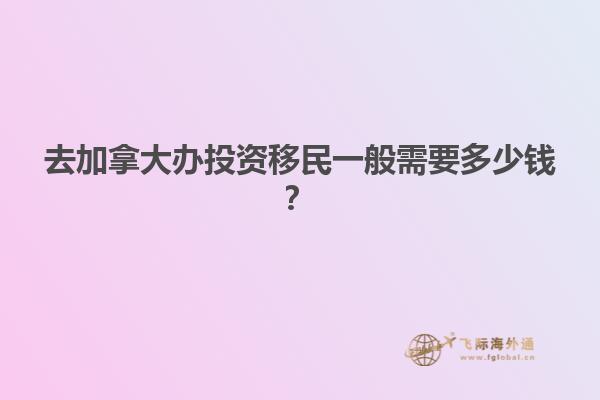 去加拿大辦投資移民一般需要多少錢？