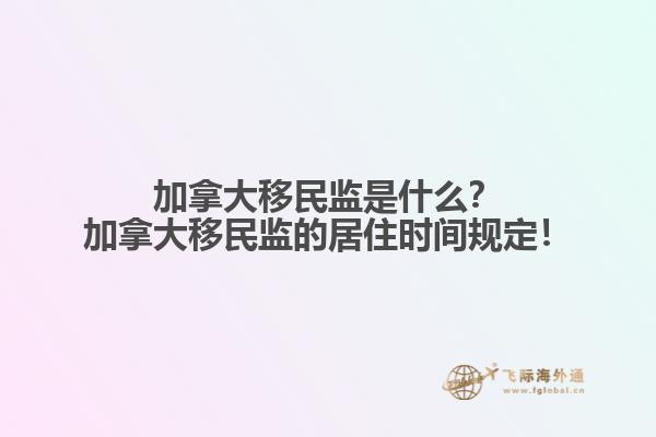 加拿大移民監(jiān)是什么？加拿大移民監(jiān)的居住時(shí)間規(guī)定！