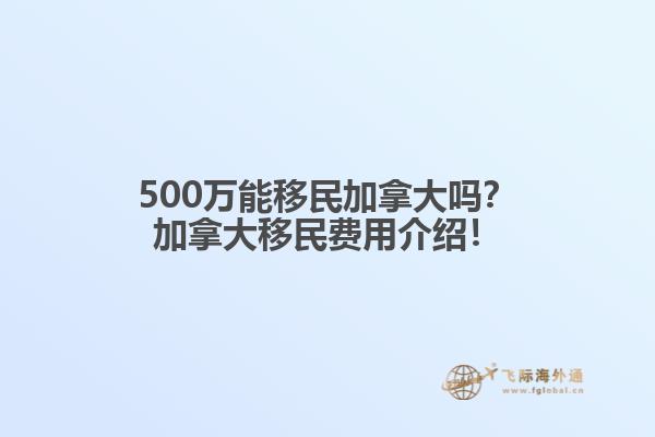 500萬(wàn)能移民加拿大嗎？加拿大移民費(fèi)用介紹！