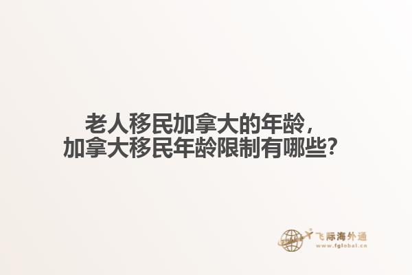 老人移民加拿大的年齡，加拿大移民年齡限制有哪些？