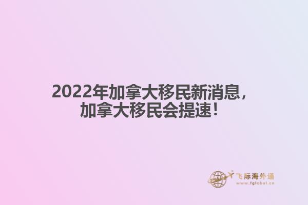 2022年加拿大移民新消息，加拿大移民會提速