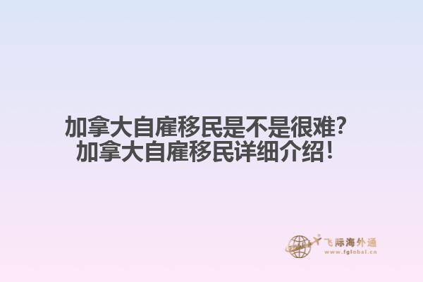 加拿大自雇移民是不是很難？加拿大自雇移民詳細(xì)介紹！