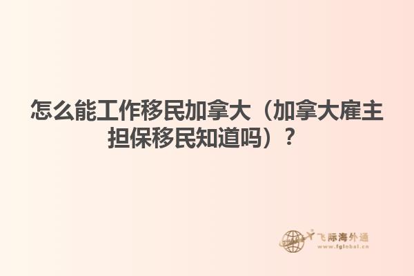 怎么能工作移民加拿大（加拿大雇主擔保移民知道嗎？